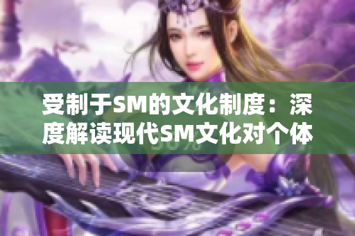 受制于SM的文化制度：深度解读现代SM文化对个体与社会的影响