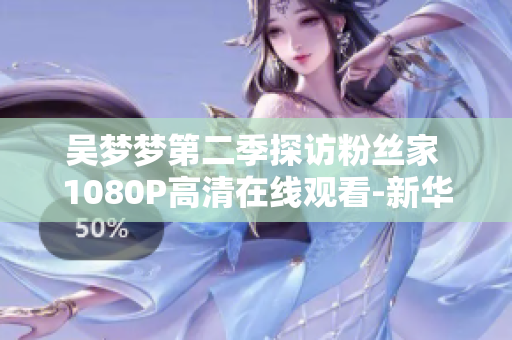 吴梦梦第二季探访粉丝家 1080P高清在线观看-新华网报道