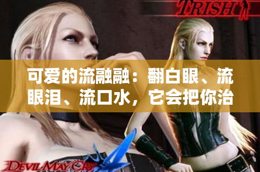 可爱的流融融：翻白眼、流眼泪、流口水，它会把你治愈！