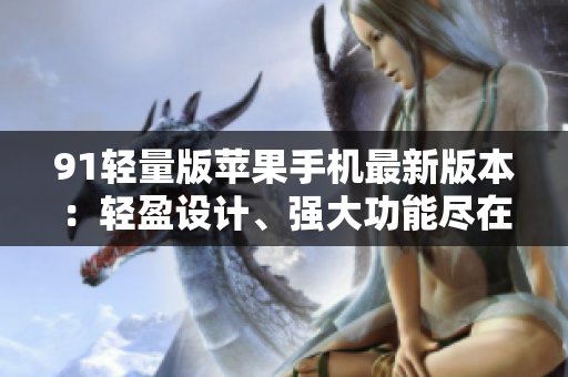91轻量版苹果手机最新版本：轻盈设计、强大功能尽在其中