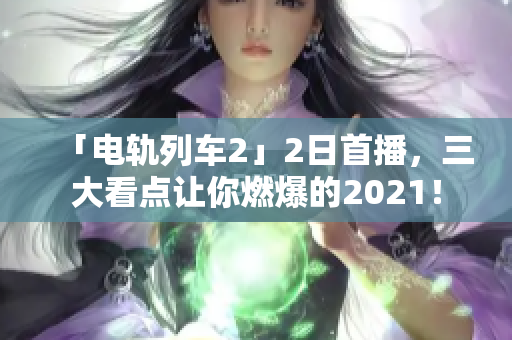 「电轨列车2」2日首播，三大看点让你燃爆的2021！