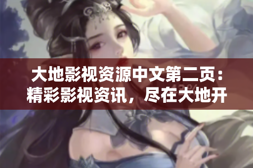 大地影视资源中文第二页：精彩影视资讯，尽在大地开启的视界