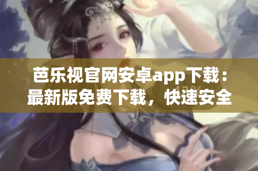 芭乐视官网安卓app下载：最新版免费下载，快速安全！(1)