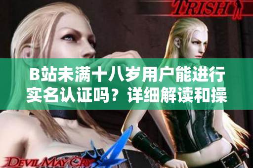 B站未满十八岁用户能进行实名认证吗？详细解读和操作指南