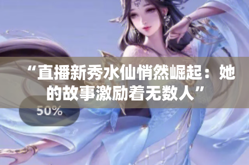 “直播新秀水仙悄然崛起：她的故事激励着无数人”