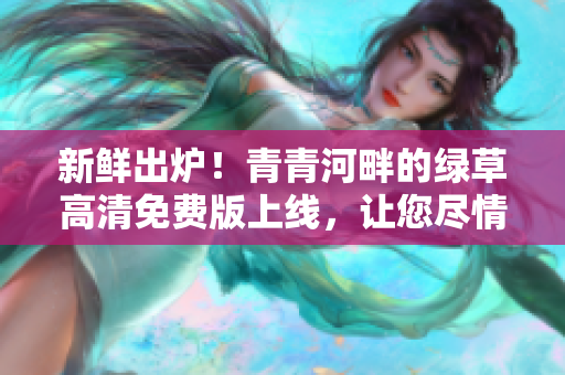 新鲜出炉！青青河畔的绿草高清免费版上线，让您尽情欣赏自然美景