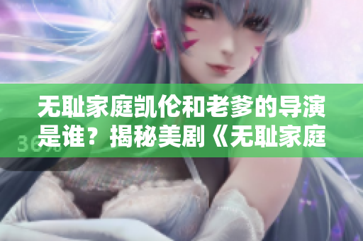 无耻家庭凯伦和老爹的导演是谁？揭秘美剧《无耻家庭》幕后黑手！