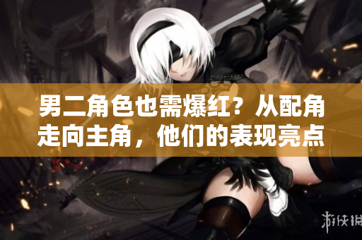 男二角色也需爆红？从配角走向主角，他们的表现亮点如何？