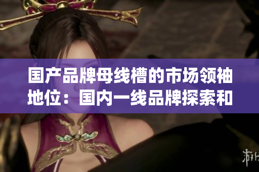 国产品牌母线槽的市场领袖地位：国内一线品牌探索和创新(1)