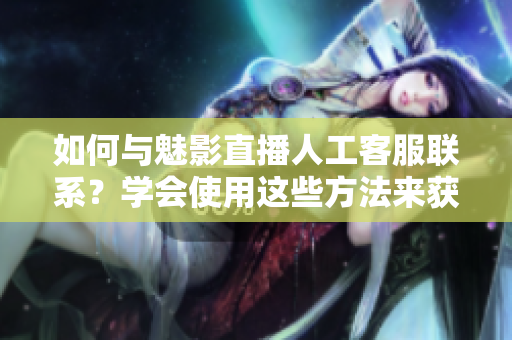 如何与魅影直播人工客服联系？学会使用这些方法来获取帮助