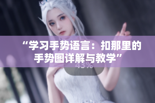 “学习手势语言：扣那里的手势图详解与教学”