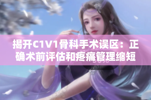 揭开C1V1骨科手术误区：正确术前评估和疼痛管理缩短恢复时间