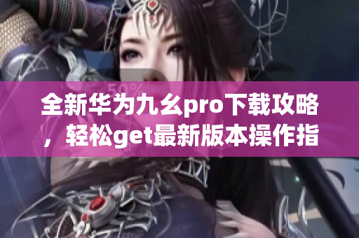 全新华为九幺pro下载攻略，轻松get最新版本操作指南(1)