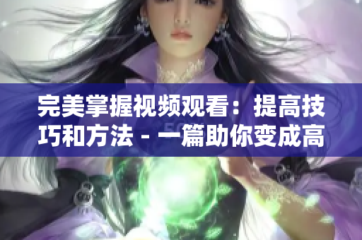 完美掌握视频观看：提高技巧和方法 - 一篇助你变成高效观看者的文章