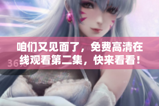 咱们又见面了，免费高清在线观看第二集，快来看看！