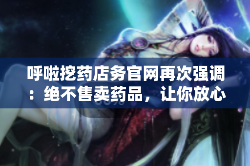 呼啦挖药店务官网再次强调：绝不售卖药品，让你放心购物！
