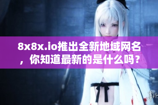 8x8x.io推出全新地域网名，你知道最新的是什么吗？