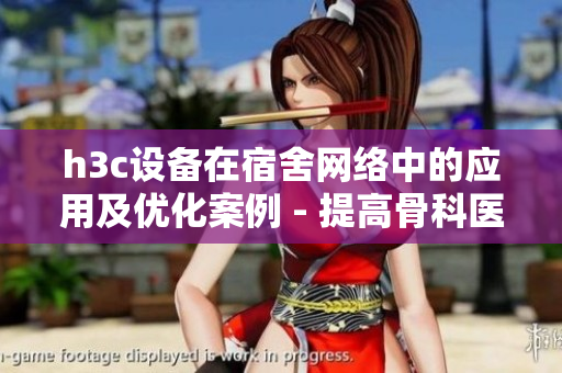 h3c设备在宿舍网络中的应用及优化案例 - 提高骨科医疗效率