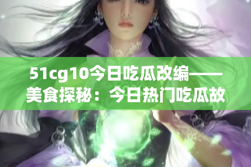 51cg10今日吃瓜改编——美食探秘：今日热门吃瓜故事
