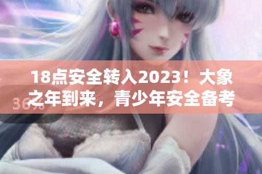 18点安全转入2023！大象之年到来，青少年安全备考新革命