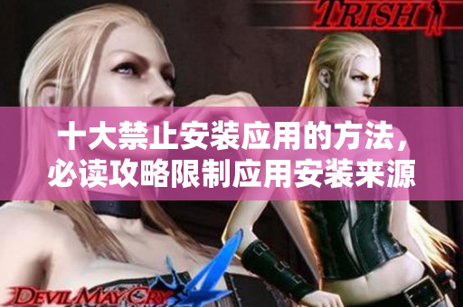 十大禁止安装应用的方法，必读攻略限制应用安装来源