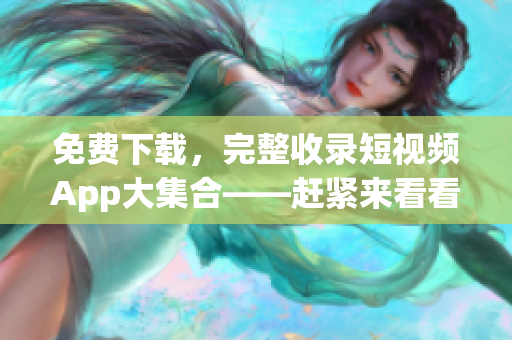 免费下载，完整收录短视频App大集合——赶紧来看看！