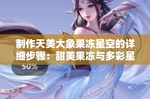 制作天美大象果冻星空的详细步骤：甜美果冻与多彩星空的完美融合！