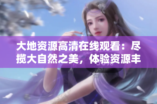 大地资源高清在线观看：尽揽大自然之美，体验资源丰富的奇妙旅程