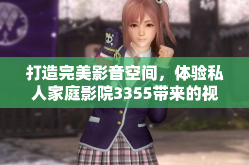 打造完美影音空间，体验私人家庭影院3355带来的视听盛宴