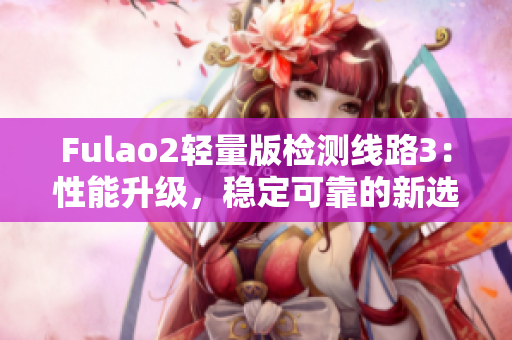 Fulao2轻量版检测线路3：性能升级，稳定可靠的新选择