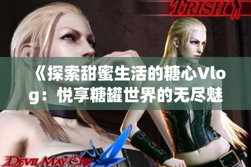 《探索甜蜜生活的糖心Vlog：悦享糖罐世界的无尽魅力》