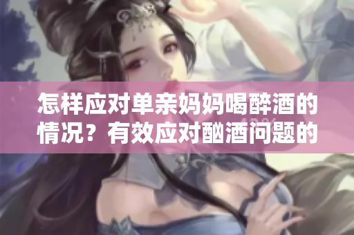 怎样应对单亲妈妈喝醉酒的情况？有效应对酗酒问题的建议