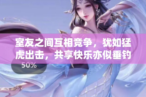 室友之间互相竞争，犹如猛虎出击，共享快乐亦似垂钓好多鱼