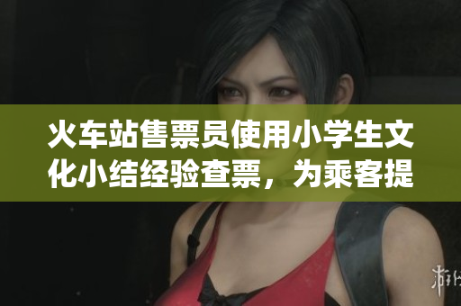 火车站售票员使用小学生文化小结经验查票，为乘客提供更好的服务(1)