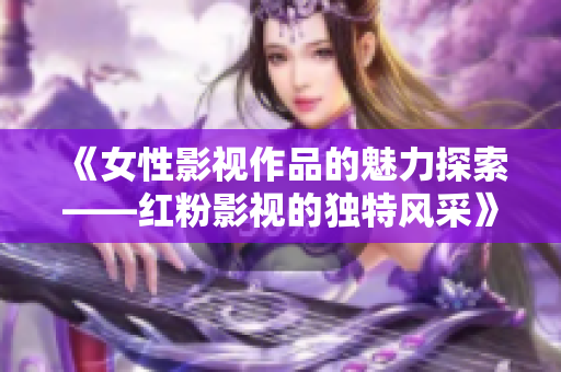 《女性影视作品的魅力探索——红粉影视的独特风采》
