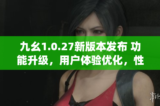 九幺1.0.27新版本发布 功能升级，用户体验优化，性能提升(1)