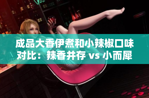 成品大香伊煮和小辣椒口味对比：辣香并存 vs 小而犀利