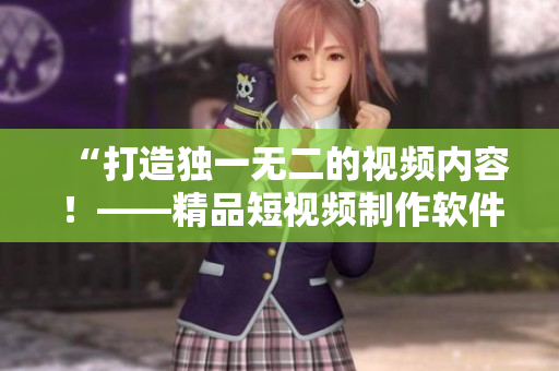 “打造独一无二的视频内容！——精品短视频制作软件推荐”