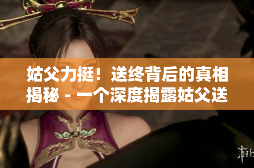 姑父力挺！送终背后的真相揭秘 - 一个深度揭露姑父送终事件真相的文章