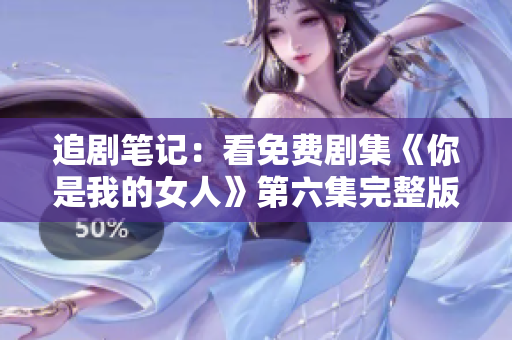 追剧笔记：看免费剧集《你是我的女人》第六集完整版 