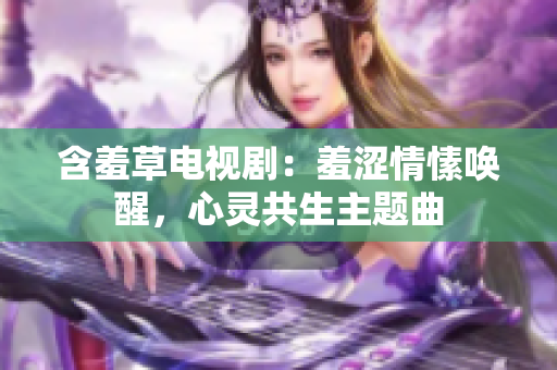 含羞草电视剧：羞涩情愫唤醒，心灵共生主题曲