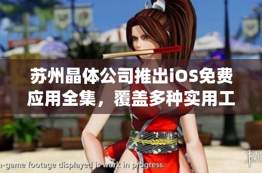 苏州晶体公司推出iOS免费应用全集，覆盖多种实用工具和娱乐应用！(1)