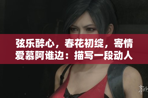 弦乐醉心，春花初绽，寄情爱慕阿谁边：描写一段动人心弦的故事