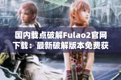 国内载点破解Fulao2官网下载：最新破解版本免费获取!(1)