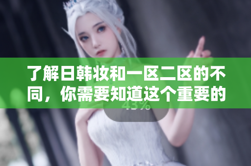 了解日韩妆和一区二区的不同，你需要知道这个重要的区分。