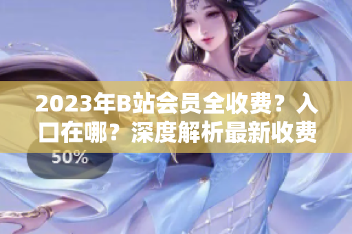 2023年B站会员全收费？入口在哪？深度解析最新收费政策