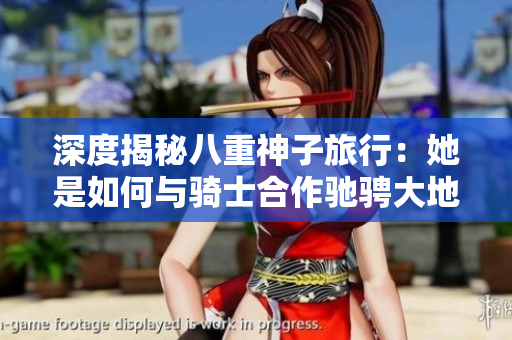 深度揭秘八重神子旅行：她是如何与骑士合作驰骋大地的？