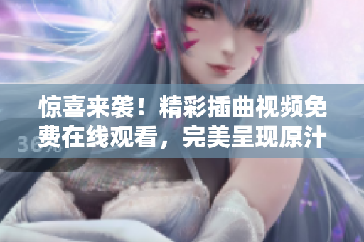 惊喜来袭！精彩插曲视频免费在线观看，完美呈现原汁原味剧情！