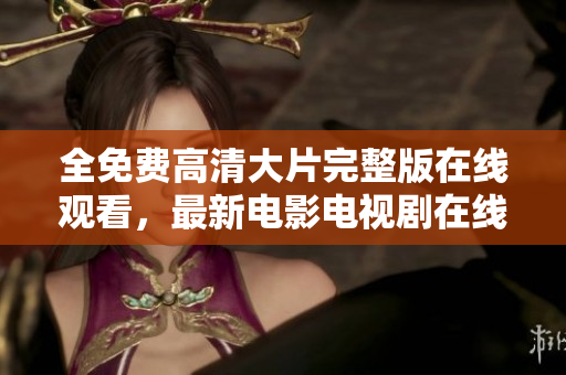 全免费高清大片完整版在线观看，最新电影电视剧在线免费播放