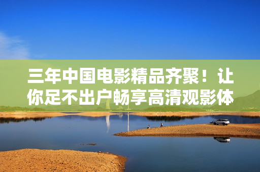 三年中国电影精品齐聚！让你足不出户畅享高清观影体验